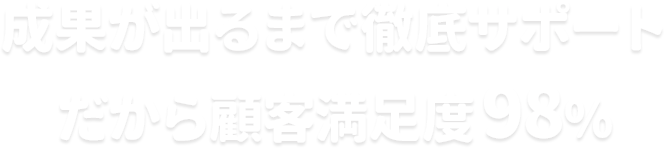成果が出るまで徹底サポート だから顧客満足度98%